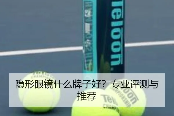 隐形眼镜什么牌子好？专业评测与推荐