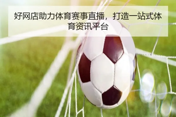 好网店助力体育赛事直播，打造一站式体育资讯平台
