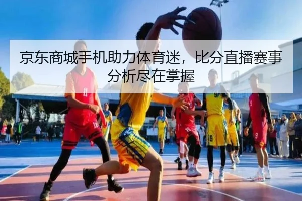 京东商城手机助力体育迷，比分直播赛事分析尽在掌握