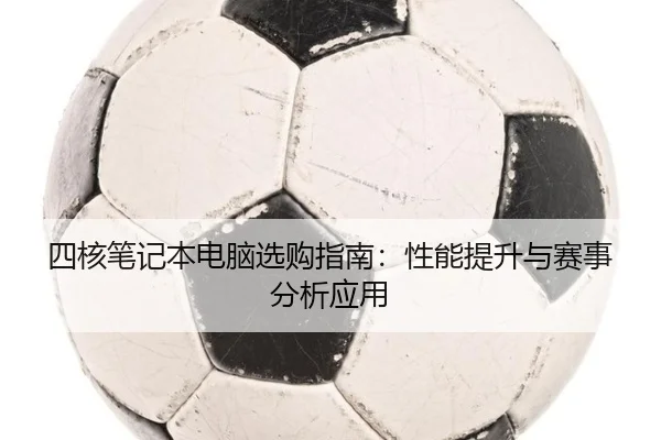 四核笔记本电脑选购指南：性能提升与赛事分析应用
