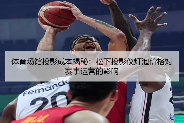 体育场馆投影成本揭秘：松下投影仪灯泡价格对赛事运营的影响